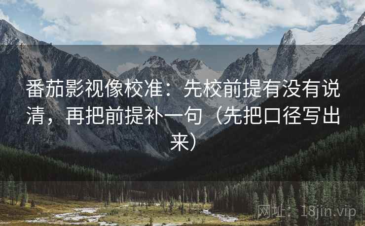 番茄影视像校准:先校前提有没有说清,再把前提补一句(先把口径写出来) 番茄影视像校准:先校前提有没有说清,再把前提补一句(先把口径写出来)