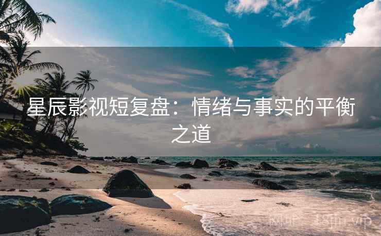 星辰影视短复盘：情绪与事实的平衡之道