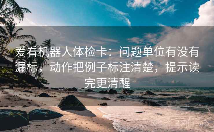 爱看机器人体检卡：问题单位有没有漏标，动作把例子标注清楚，提示读完更清醒