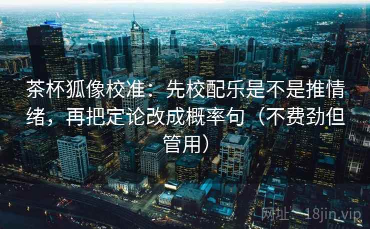 茶杯狐像校准:先校配乐是不是推情绪,再把定论改成概率句(不费劲但管用) 茶杯狐像校准:先校配乐是不是推情绪,再把定论改成概率句(不费劲但管用)