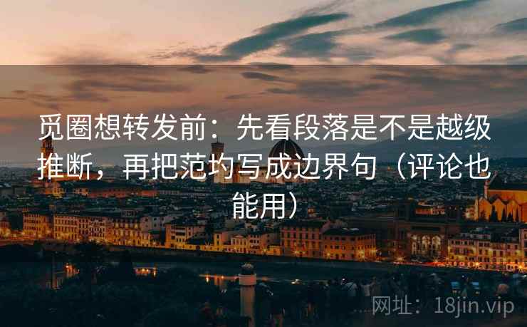 觅圈想转发前：先看段落是不是越级推断，再把范圴写成边界句（评论也能用）