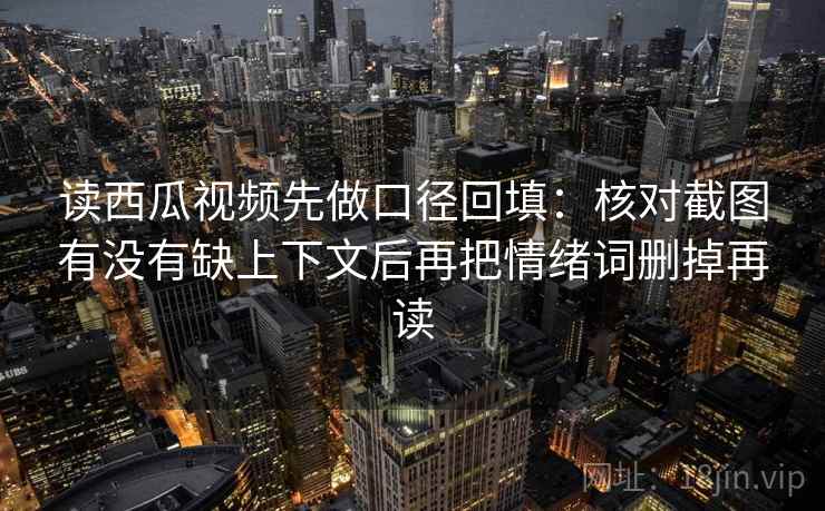 读西瓜视频先做口径回填:核对截图有没有缺上下文后再把情绪词删掉再读 读西瓜视频先做口径回填:核对截图有没有缺上下文后再把情绪词删掉再读