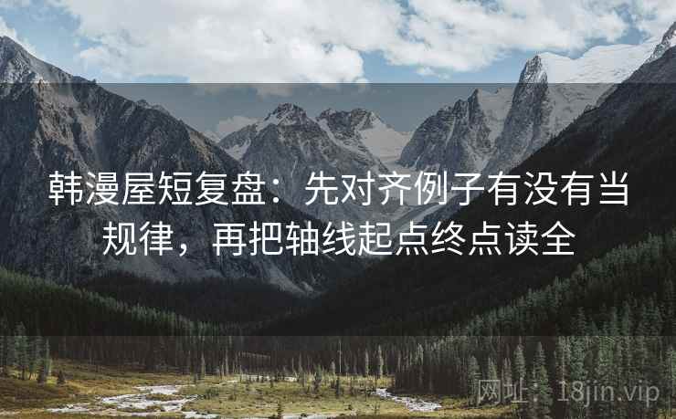 韩漫屋短复盘:先对齐例子有没有当规律,再把轴线起点终点读全 韩漫屋短复盘:先对齐例子有没有当规律,再把轴线起点终点读全