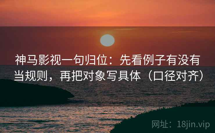 神马影视一句归位:先看例子有没有当规则,再把对象写具体(口径对齐) 神马影视一句归位:先看例子有没有当规则,再把对象写具体(口径对齐)