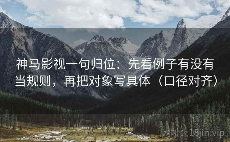神马影视一句归位:先看例子有没有当规则,再把对象写具体(口径对齐) 神马影视一句归位:先看例子有没有当规则,再把对象写具体(口径对齐)