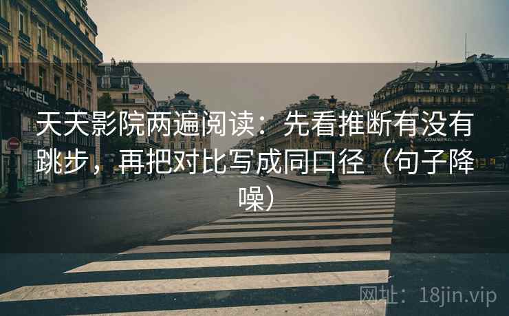 天天影院两遍阅读:先看推断有没有跳步,再把对比写成同口径(句子降噪) 天天影院两遍阅读:先看推断有没有跳步,再把对比写成同口径(句子降噪)