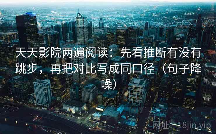 天天影院两遍阅读:先看推断有没有跳步,再把对比写成同口径(句子降噪) 天天影院两遍阅读:先看推断有没有跳步,再把对比写成同口径(句子降噪)