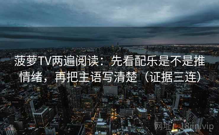 菠萝TV两遍阅读:先看配乐是不是推情绪,再把主语写清楚(证据三连) 菠萝TV两遍阅读:先看配乐是不是推情绪,再把主语写清楚(证据三连)