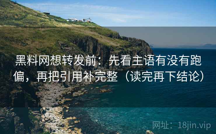 黑料网想转发前：先看主语有没有跑偏，再把引用补完整（读完再下结论）