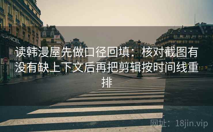 读韩漫屋先做口径回填：核对截图有没有缺上下文后再把剪辑按时间线重排