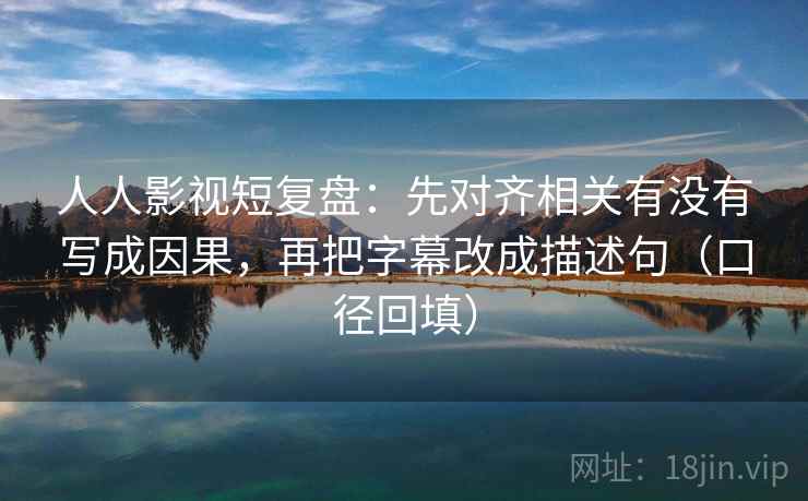 人人影视短复盘：先对齐相关有没有写成因果，再把字幕改成描述句（口径回填）