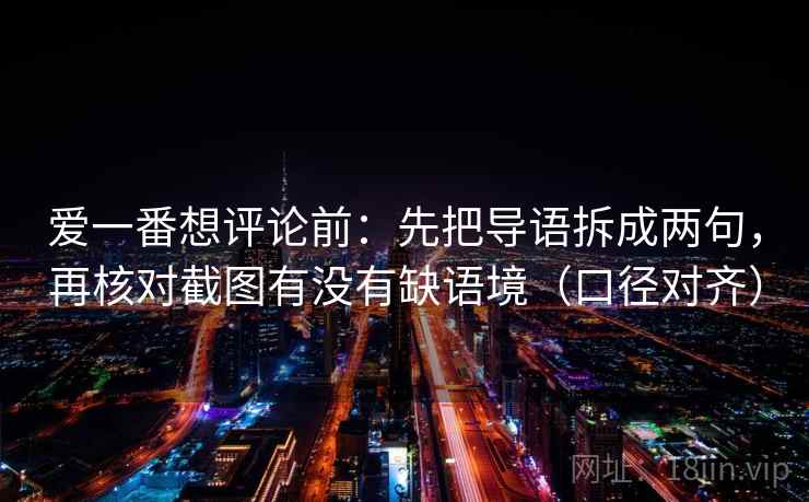 爱一番想评论前:先把导语拆成两句,再核对截图有没有缺语境(口径对齐) 爱一番想评论前:先把导语拆成两句,再核对截图有没有缺语境(口径对齐)