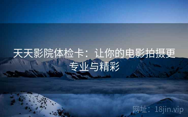 天天影院体检卡：让你的电影拍摄更专业与精彩