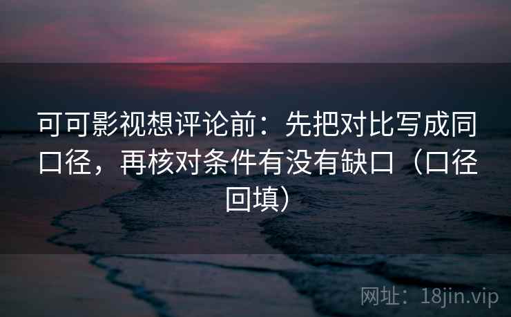 可可影视想评论前：先把对比写成同口径，再核对条件有没有缺口（口径回填）