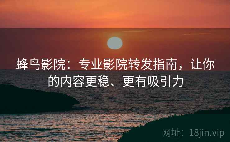 蜂鸟影院：专业影院转发指南，让你的内容更稳、更有吸引力