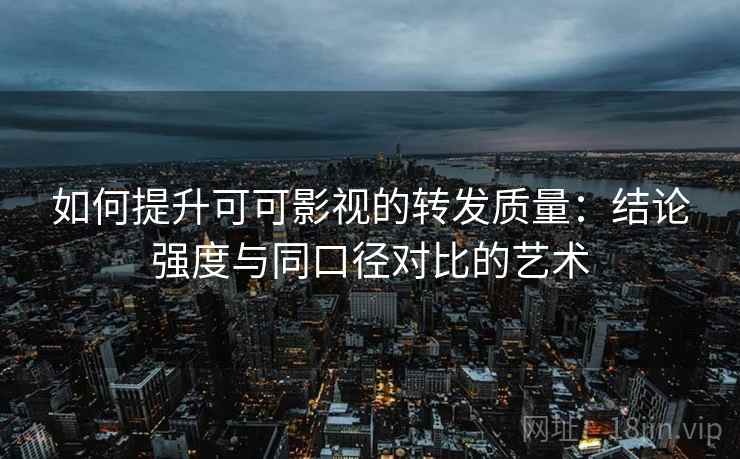 如何提升可可影视的转发质量：结论强度与同口径对比的艺术