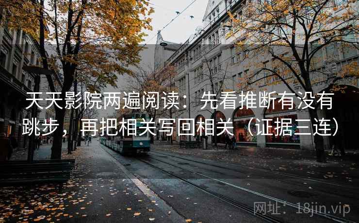 天天影院两遍阅读:先看推断有没有跳步,再把相关写回相关(证据三连) 天天影院两遍阅读:先看推断有没有跳步,再把相关写回相关(证据三连)