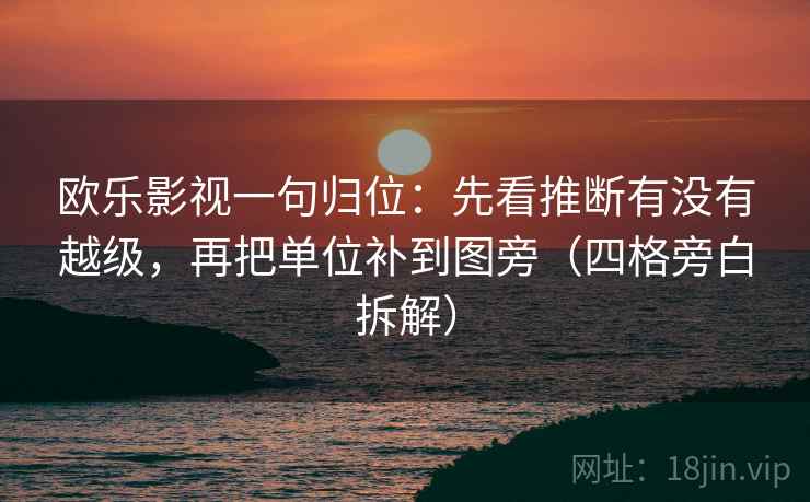 欧乐影视一句归位：先看推断有没有越级，再把单位补到图旁（四格旁白拆解）