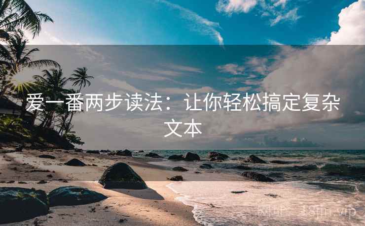 爱一番两步读法:让你轻松搞定复杂文本 爱一番两步读法:让你轻松搞定复杂文本