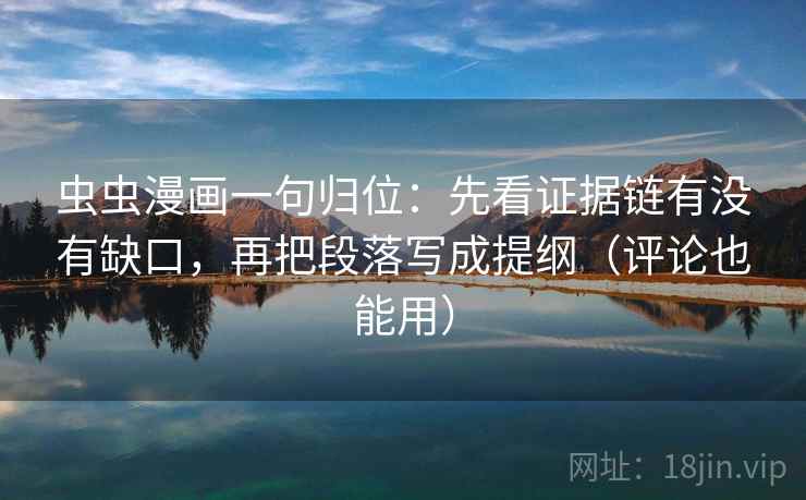 虫虫漫画一句归位：先看证据链有没有缺口，再把段落写成提纲（评论也能用）