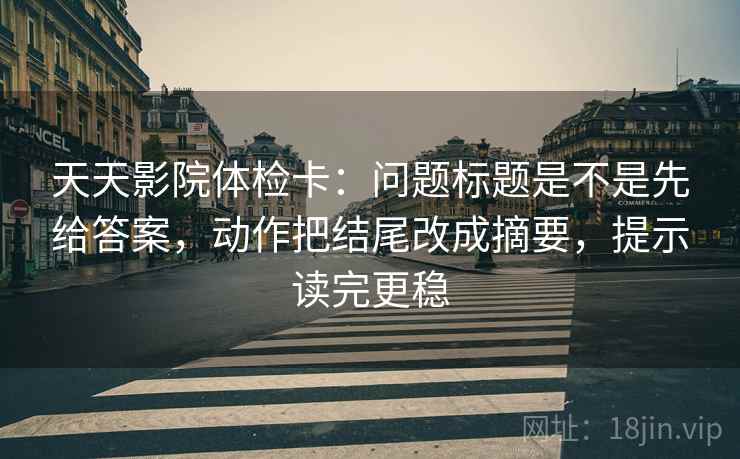 天天影院体检卡:问题标题是不是先给答案,动作把结尾改成摘要,提示读完更稳 天天影院体检卡:问题标题是不是先给答案,动作把结尾改成摘要,提示读完更稳