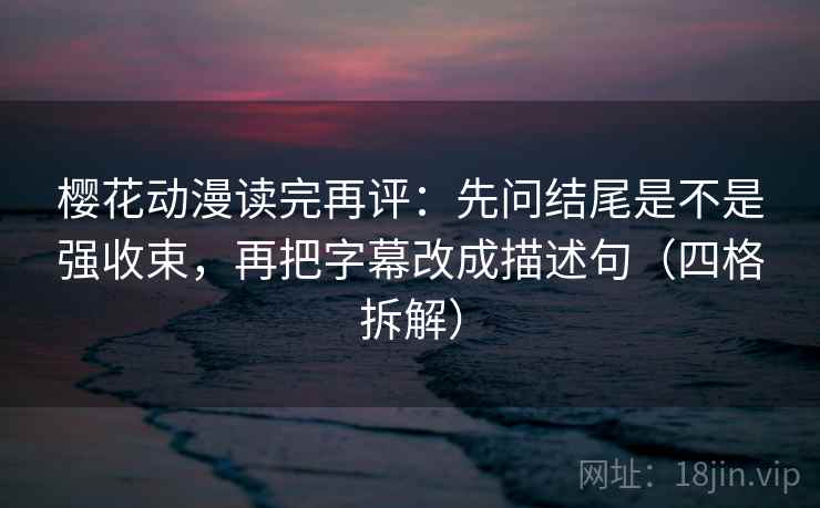 樱花动漫读完再评：先问结尾是不是强收束，再把字幕改成描述句（四格拆解）