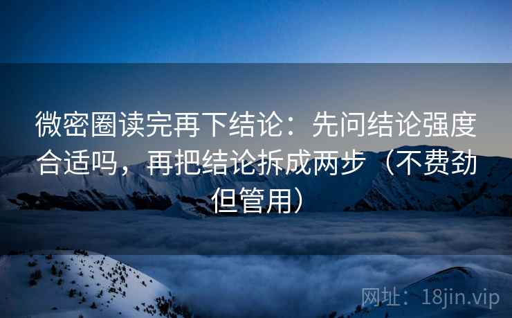 微密圈读完再下结论:先问结论强度合适吗,再把结论拆成两步(不费劲但管用) 微密圈读完再下结论:先问结论强度合适吗,再把结论拆成两步(不费劲但管用)
