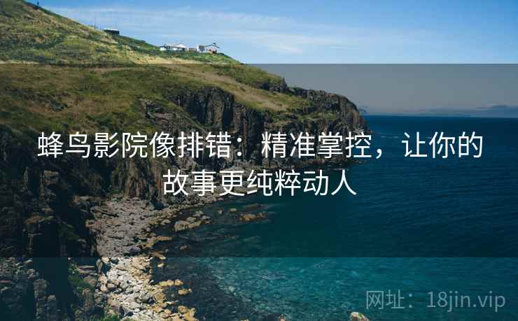 蜂鸟影院像排错:精准掌控,让你的故事更纯粹动人 蜂鸟影院像排错:精准掌控,让你的故事更纯粹动人