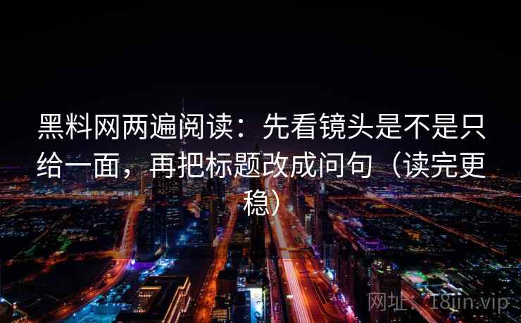黑料网两遍阅读：先看镜头是不是只给一面，再把标题改成问句（读完更稳）