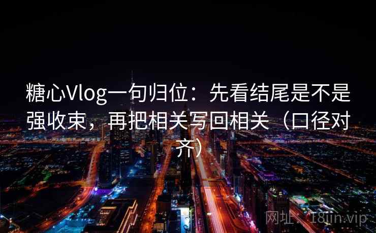 糖心Vlog一句归位：先看结尾是不是强收束，再把相关写回相关（口径对齐）