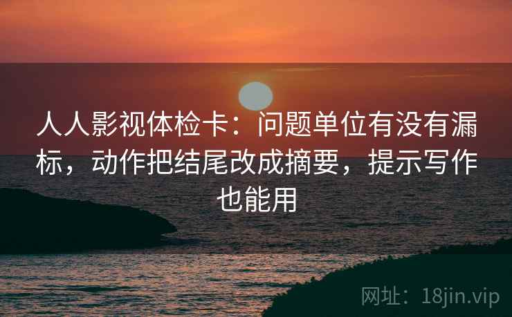 人人影视体检卡:问题单位有没有漏标,动作把结尾改成摘要,提示写作也能用 人人影视体检卡:问题单位有没有漏标,动作把结尾改成摘要,提示写作也能用
