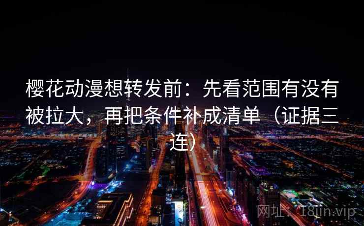 樱花动漫想转发前：先看范围有没有被拉大，再把条件补成清单（证据三连）