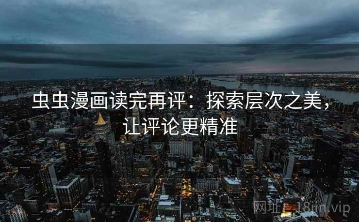 虫虫漫画读完再评：探索层次之美，让评论更精准
