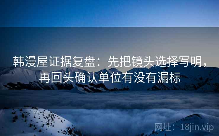 韩漫屋证据复盘:先把镜头选择写明,再回头确认单位有没有漏标 韩漫屋证据复盘:先把镜头选择写明,再回头确认单位有没有漏标