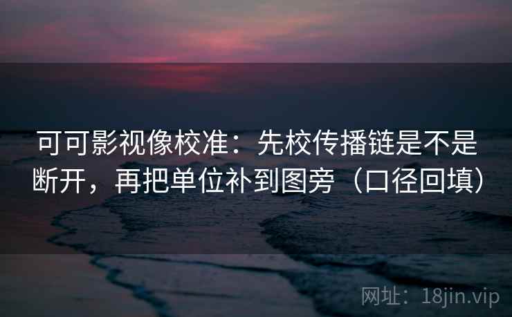 可可影视像校准:先校传播链是不是断开,再把单位补到图旁(口径回填) 可可影视像校准:先校传播链是不是断开,再把单位补到图旁(口径回填)