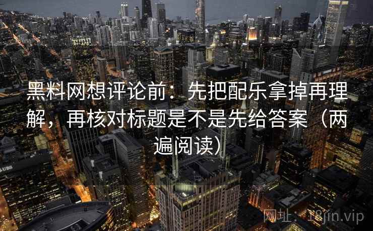 黑料网想评论前:先把配乐拿掉再理解,再核对标题是不是先给答案(两遍阅读) 黑料网想评论前:先把配乐拿掉再理解,再核对标题是不是先给答案(两遍阅读)