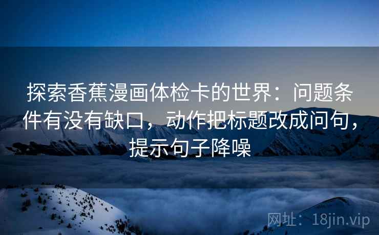 探索香蕉漫画体检卡的世界:问题条件有没有缺口,动作把标题改成问句,提示句子降噪 探索香蕉漫画体检卡的世界:问题条件有没有缺口,动作把标题改成问句,提示句子降噪