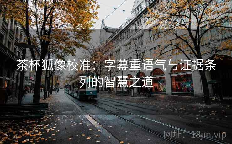 茶杯狐像校准:字幕重语气与证据条列的智慧之道 茶杯狐像校准:字幕重语气与证据条列的智慧之道