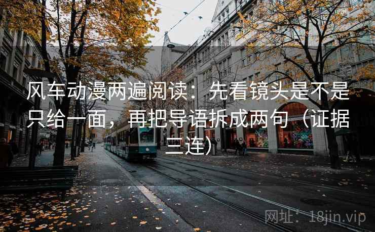 风车动漫两遍阅读：先看镜头是不是只给一面，再把导语拆成两句（证据三连）