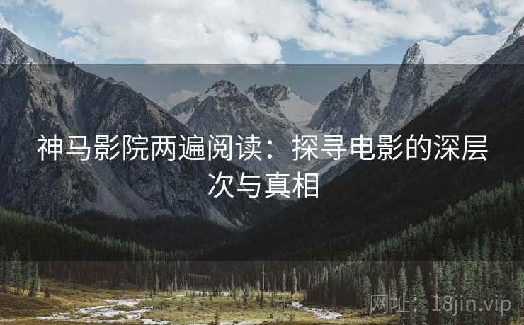 神马影院两遍阅读：探寻电影的深层次与真相