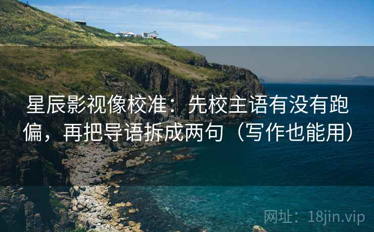 星辰影视像校准：先校主语有没有跑偏，再把导语拆成两句（写作也能用）