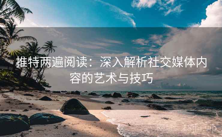 推特两遍阅读:深入解析社交媒体内容的艺术与技巧 推特两遍阅读:深入解析社交媒体内容的艺术与技巧