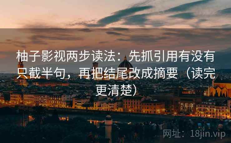 柚子影视两步读法:先抓引用有没有只截半句,再把结尾改成摘要(读完更清楚) 柚子影视两步读法:先抓引用有没有只截半句,再把结尾改成摘要(读完更清楚)