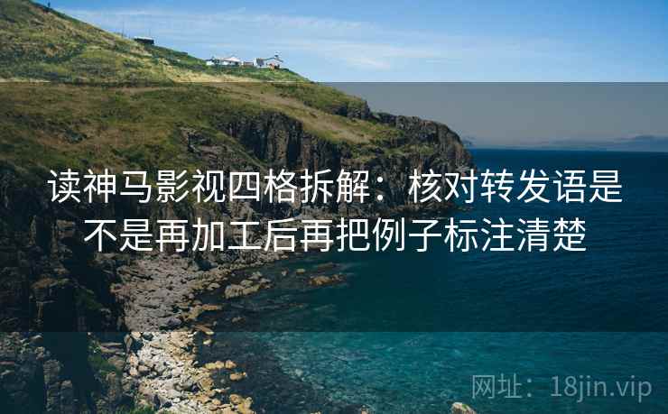 读神马影视四格拆解:核对转发语是不是再加工后再把例子标注清楚 读神马影视四格拆解:核对转发语是不是再加工后再把例子标注清楚