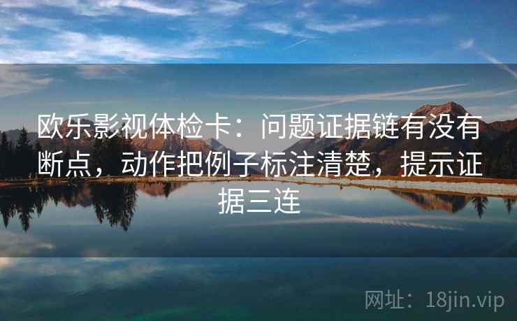欧乐影视体检卡:问题证据链有没有断点,动作把例子标注清楚,提示证据三连 欧乐影视体检卡:问题证据链有没有断点,动作把例子标注清楚,提示证据三连