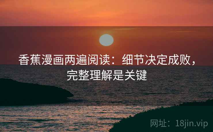 香蕉漫画两遍阅读：细节决定成败，完整理解是关键