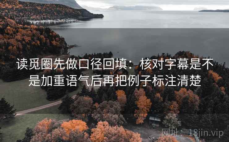 读觅圈先做口径回填:核对字幕是不是加重语气后再把例子标注清楚 读觅圈先做口径回填:核对字幕是不是加重语气后再把例子标注清楚