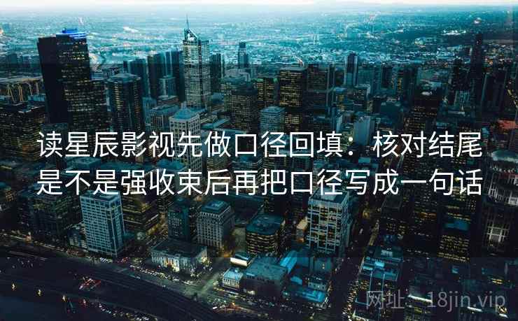读星辰影视先做口径回填:核对结尾是不是强收束后再把口径写成一句话 读星辰影视先做口径回填:核对结尾是不是强收束后再把口径写成一句话