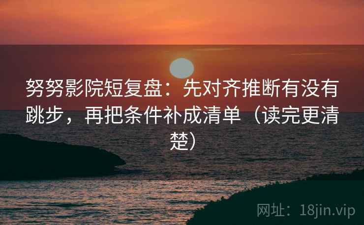 努努影院短复盘:先对齐推断有没有跳步,再把条件补成清单(读完更清楚) 努努影院短复盘:先对齐推断有没有跳步,再把条件补成清单(读完更清楚)