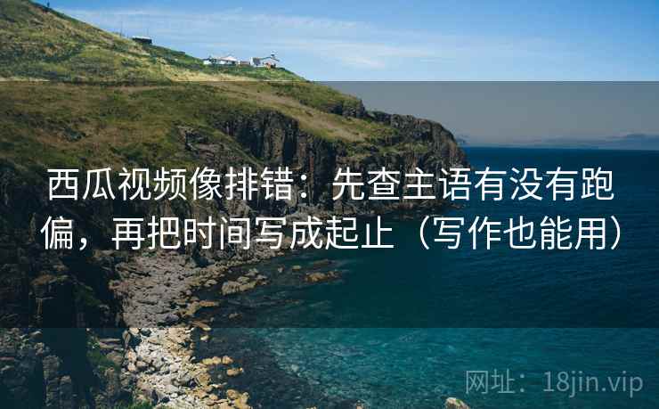 西瓜视频像排错:先查主语有没有跑偏,再把时间写成起止(写作也能用) 西瓜视频像排错:先查主语有没有跑偏,再把时间写成起止(写作也能用)